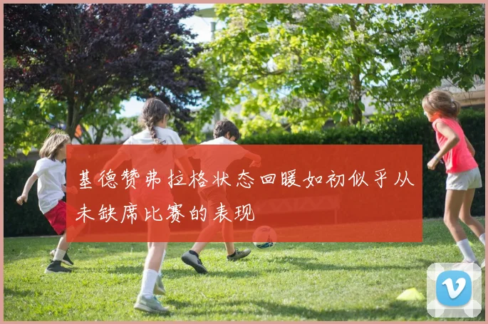基德赞弗拉格状态回暖如初似乎从未缺席比赛的表现