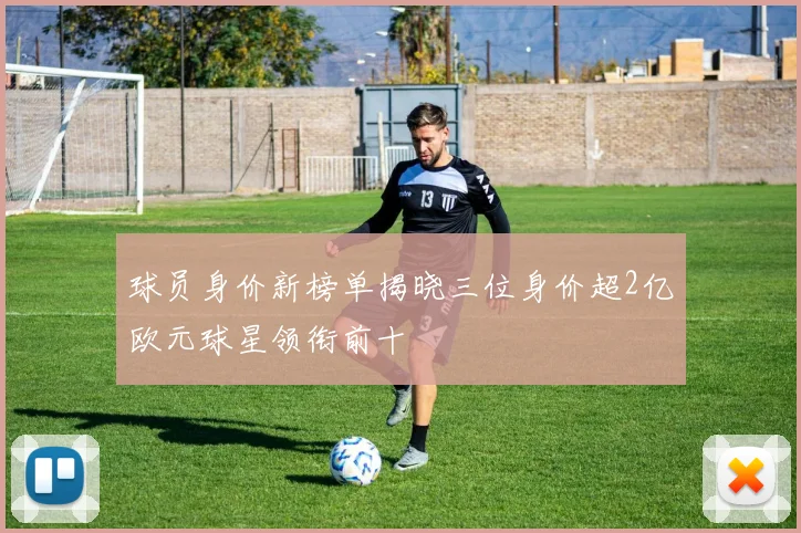 球员身价新榜单揭晓三位身价超2亿欧元球星领衔前十