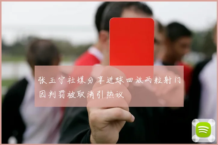 张玉宁社媒分享进球回放两粒射门因判罚被取消引热议