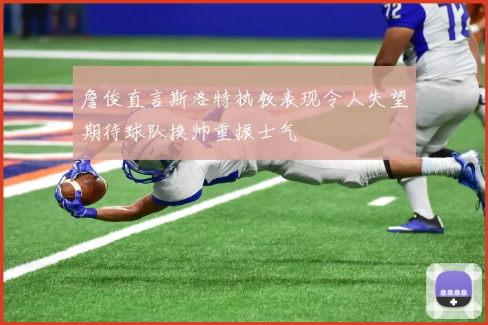 詹俊直言斯洛特执教表现令人失望期待球队换帅重振士气