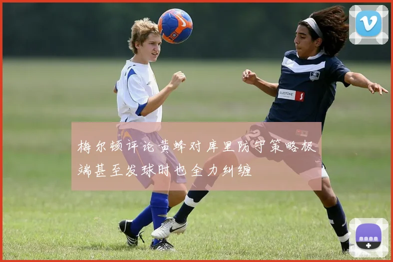 梅尔顿评论黄蜂对库里防守策略极端甚至发球时也全力纠缠