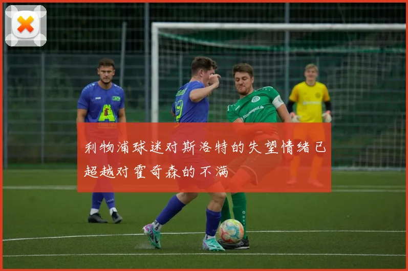 利物浦球迷对斯洛特的失望情绪已超越对霍奇森的不满