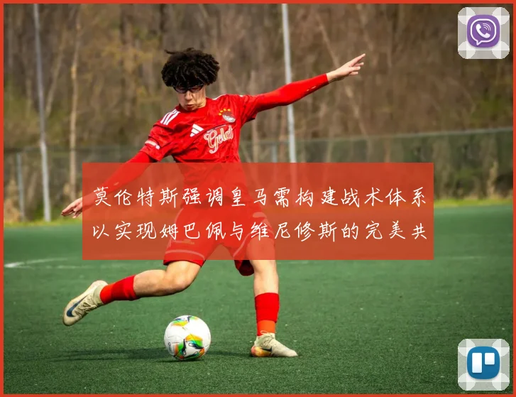 莫伦特斯强调皇马需构建战术体系以实现姆巴佩与维尼修斯的完美共存