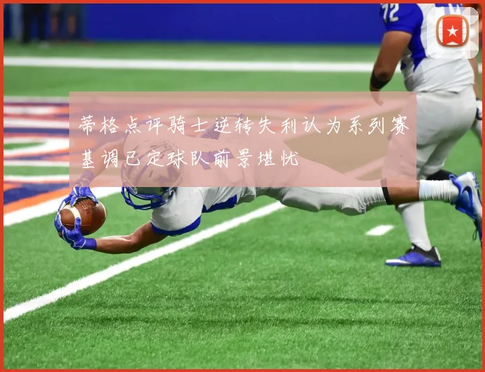 蒂格点评骑士逆转失利认为系列赛基调已定球队前景堪忧