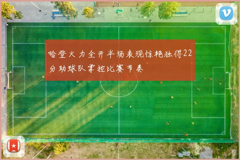 哈登火力全开半场表现惊艳独得22分助球队掌控比赛节奏