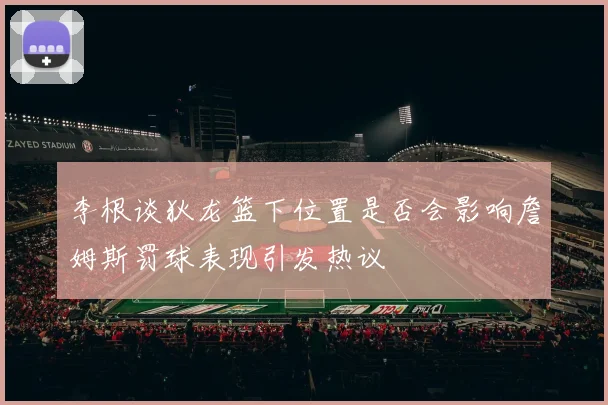 李根谈狄龙篮下位置是否会影响詹姆斯罚球表现引发热议