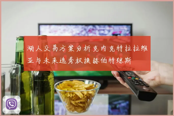 湖人交易方案分析克内克特拉拉维亚与未来选秀权换赫伯特琼斯