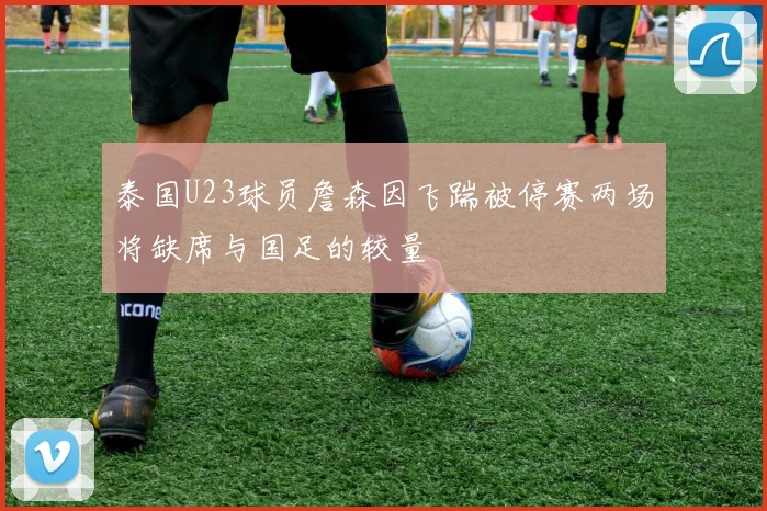 泰国U23球员詹森因飞踹被停赛两场将缺席与国足的较量
