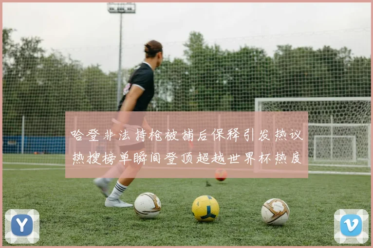 哈登非法持枪被捕后保释引发热议热搜榜单瞬间登顶超越世界杯热度