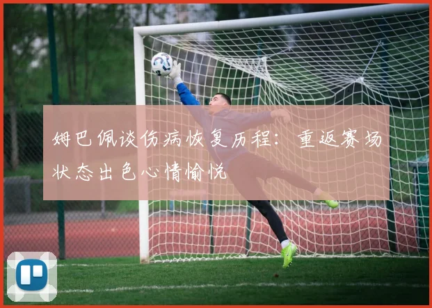 姆巴佩谈伤病恢复历程：重返赛场状态出色心情愉悦