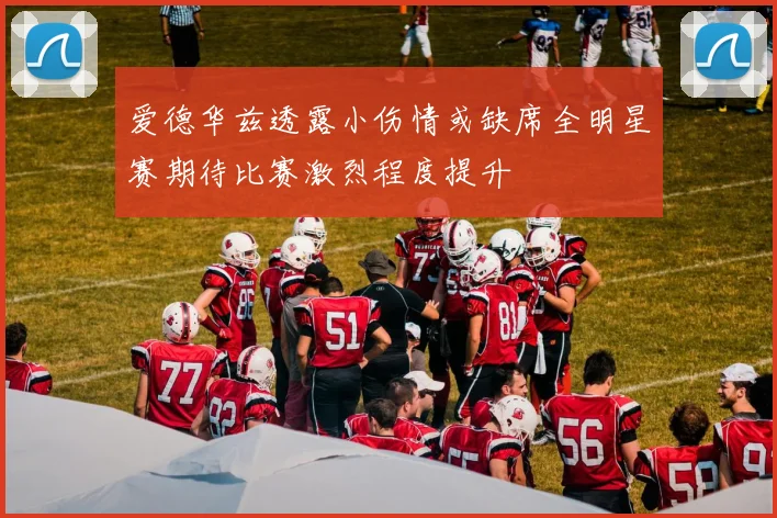 爱德华兹透露小伤情或缺席全明星赛期待比赛激烈程度提升