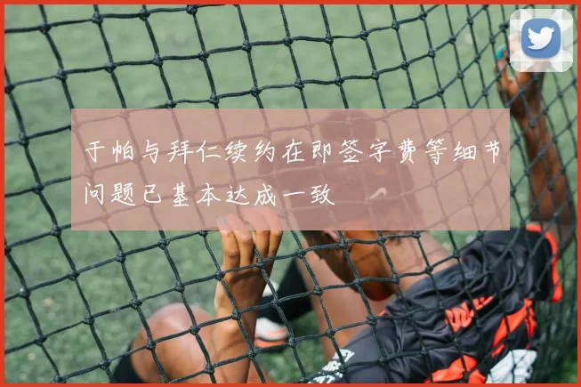 于帕与拜仁续约在即签字费等细节问题已基本达成一致