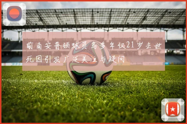 前南安普顿球员乌多年仅21岁去世死因引发广泛关注与疑问