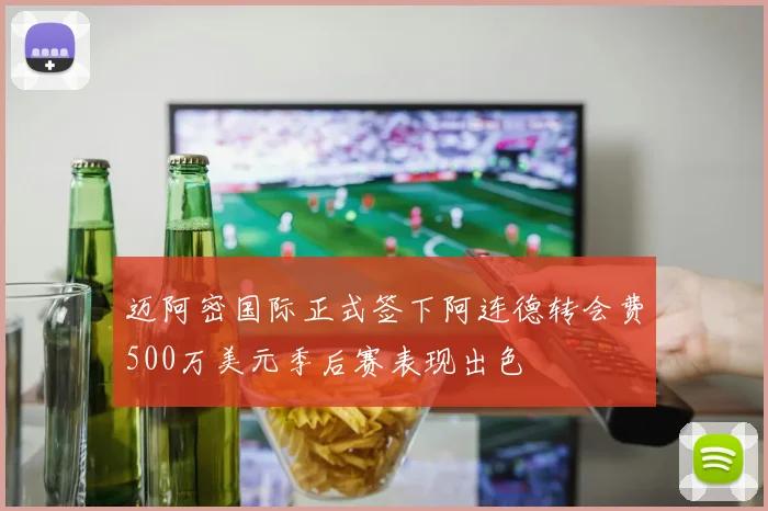 迈阿密国际正式签下阿连德转会费500万美元季后赛表现出色