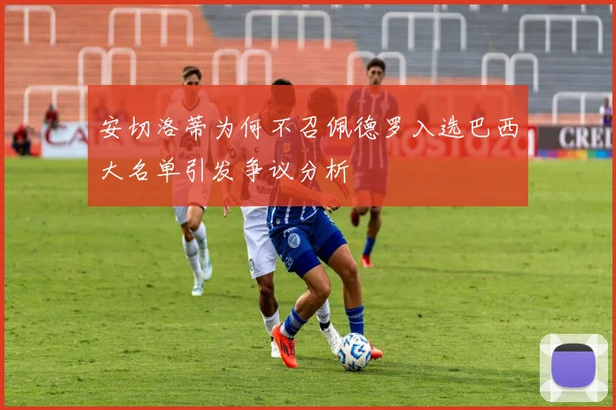 安切洛蒂为何不召佩德罗入选巴西大名单引发争议分析