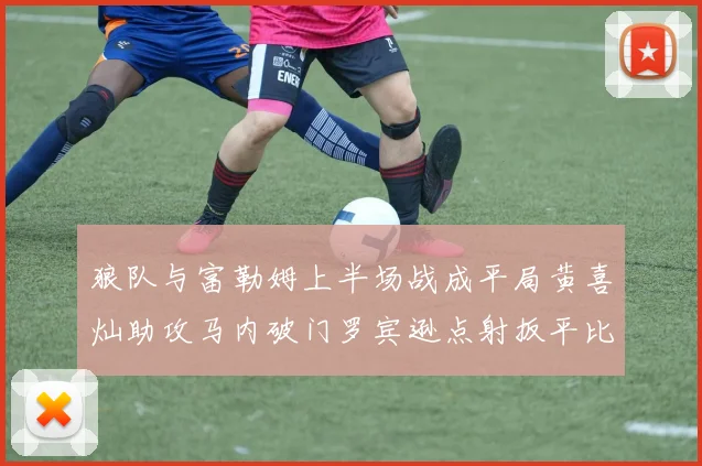 狼队与富勒姆上半场战成平局黄喜灿助攻马内破门罗宾逊点射扳平比分