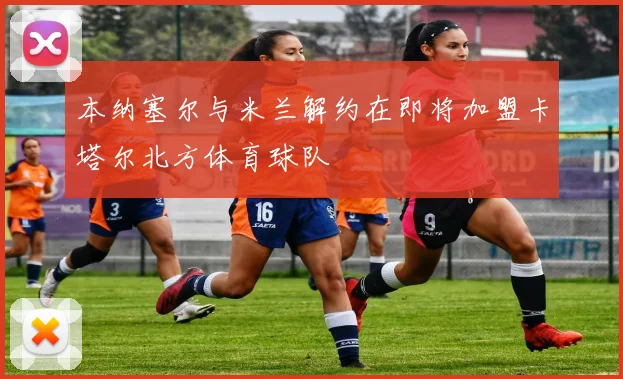 本纳塞尔与米兰解约在即将加盟卡塔尔北方体育球队