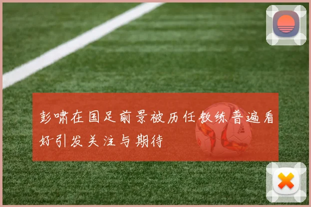 彭啸在国足前景被历任教练普遍看好引发关注与期待
