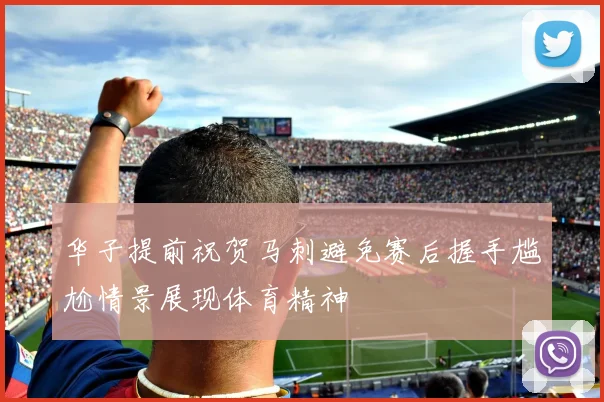 华子提前祝贺马刺避免赛后握手尴尬情景展现体育精神
