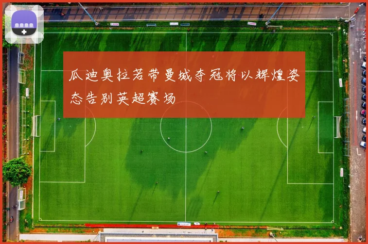 瓜迪奥拉若带曼城夺冠将以辉煌姿态告别英超赛场