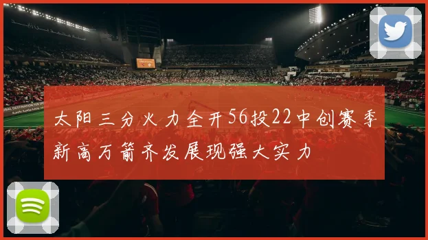 太阳三分火力全开56投22中创赛季新高万箭齐发展现强大实力