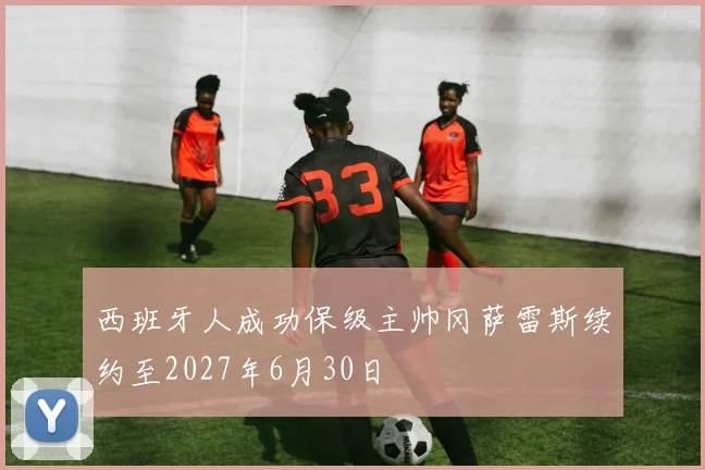 西班牙人成功保级主帅冈萨雷斯续约至2027年6月30日